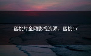 蜜桃片全网影视资源，蜜桃17