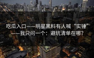 吃瓜入口——明星黑料有人喊“实锤”——我只问一个：避坑清单在哪？