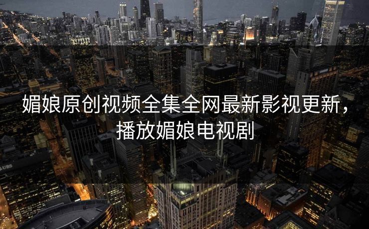 媚娘原创视频全集全网最新影视更新,播放媚娘电视剧 媚娘原创视频全集全网最新影视更新,播放媚娘电视剧