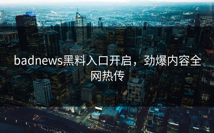 badnews黑料入口开启，劲爆内容全网热传