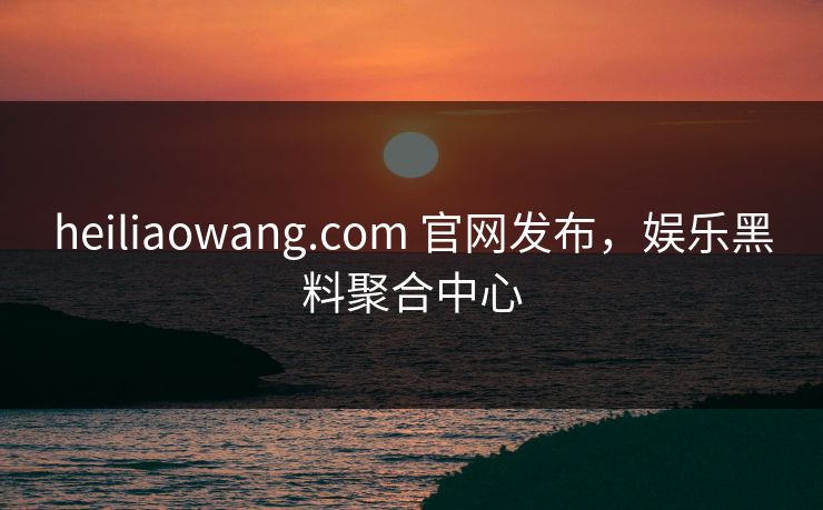 heiliaowang.com 官网发布,娱乐黑料聚合中心 heiliaowang.com 官网发布,娱乐黑料聚合中心
