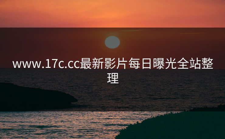 www.17c.cc最新影片每日曝光全站整理 www.17c.cc最新影片每日曝光全站整理