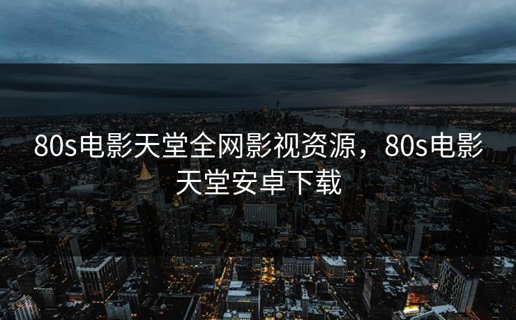 80s电影天堂全网影视资源,80s电影天堂安卓下载 80s电影天堂全网影视资源,80s电影天堂安卓下载
