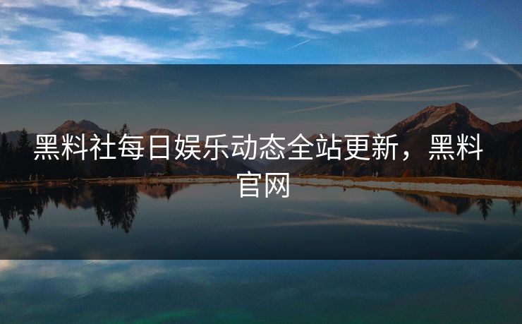 黑料社每日娱乐动态全站更新,黑料 官网 黑料社每日娱乐动态全站更新,黑料 官网