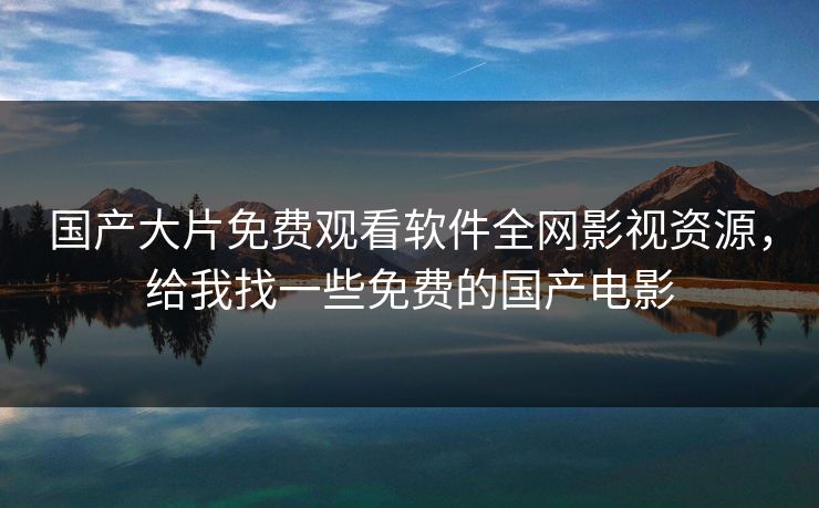 国产大片免费观看软件全网影视资源，给我找一些免费的国产电影