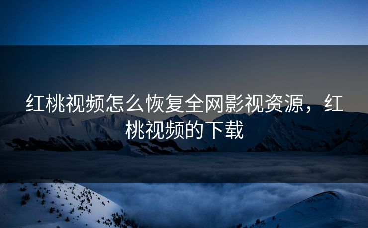 红桃视频怎么恢复全网影视资源，红桃视频的下载