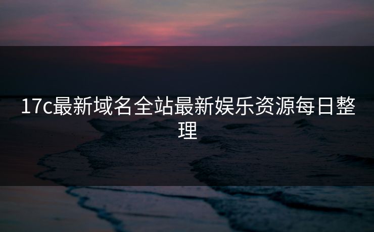17c最新域名全站最新娱乐资源每日整理 17c最新域名全站最新娱乐资源每日整理