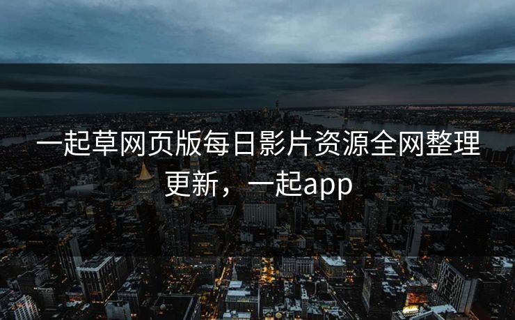一起草网页版每日影片资源全网整理更新，一起app