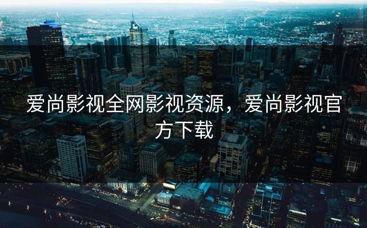 爱尚影视全网影视资源,爱尚影视官方下载 爱尚影视全网影视资源,爱尚影视官方下载