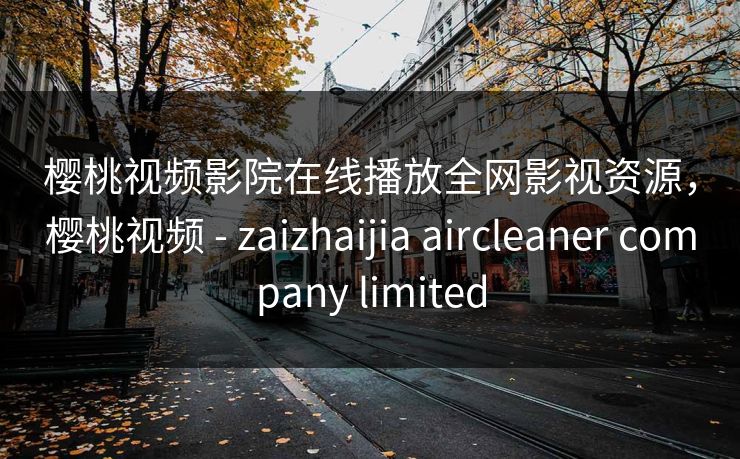 樱桃视频影院在线播放全网影视资源,樱桃视频 - zaizhaijia aircleaner company limited 樱桃视频影院在线播放全网影视资源,樱桃视频 - zaizhaijia aircleaner company limited
