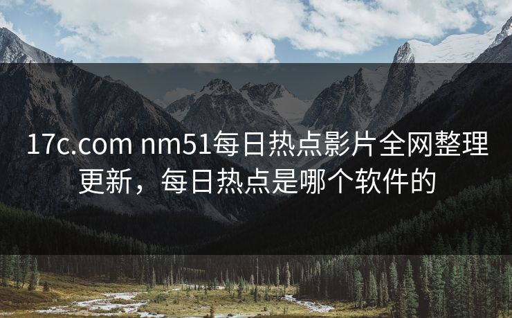 17c.com nm51每日热点影片全网整理更新,每日热点是哪个软件的 17c.com nm51每日热点影片全网整理更新,每日热点是哪个软件的