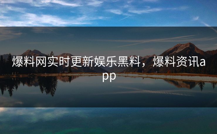 爆料网实时更新娱乐黑料,爆料资讯app 爆料网实时更新娱乐黑料,爆料资讯app