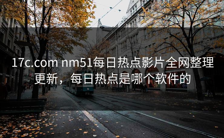 17c.com nm51每日热点影片全网整理更新,每日热点是哪个软件的 17c.com nm51每日热点影片全网整理更新,每日热点是哪个软件的
