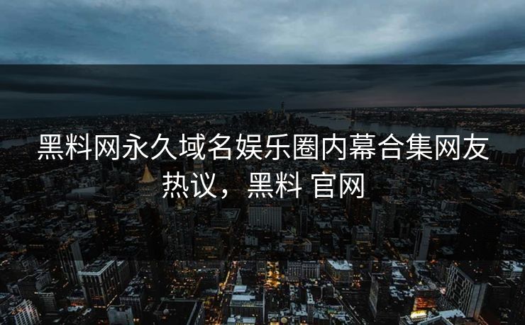 黑料网永久域名娱乐圈内幕合集网友热议,黑料 官网 黑料网永久域名娱乐圈内幕合集网友热议,黑料 官网