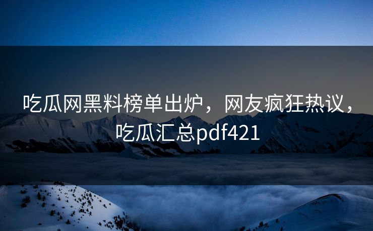 吃瓜网黑料榜单出炉，网友疯狂热议，吃瓜汇总pdf421