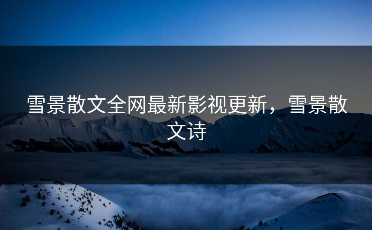 雪景散文全网最新影视更新,雪景散文诗 雪景散文全网最新影视更新,雪景散文诗