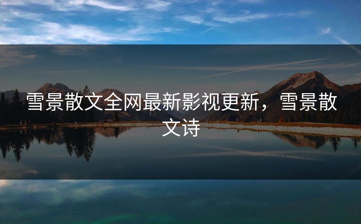 雪景散文全网最新影视更新,雪景散文诗 雪景散文全网最新影视更新,雪景散文诗