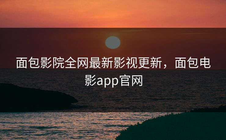 面包影院全网最新影视更新,面包电影app官网 面包影院全网最新影视更新,面包电影app官网