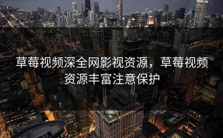 草莓视频深全网影视资源,草莓视频资源丰富注意保护 草莓视频深全网影视资源,草莓视频资源丰富注意保护