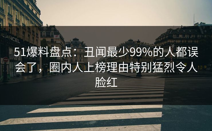 51爆料盘点：丑闻最少99%的人都误会了，圈内人上榜理由特别猛烈令人脸红