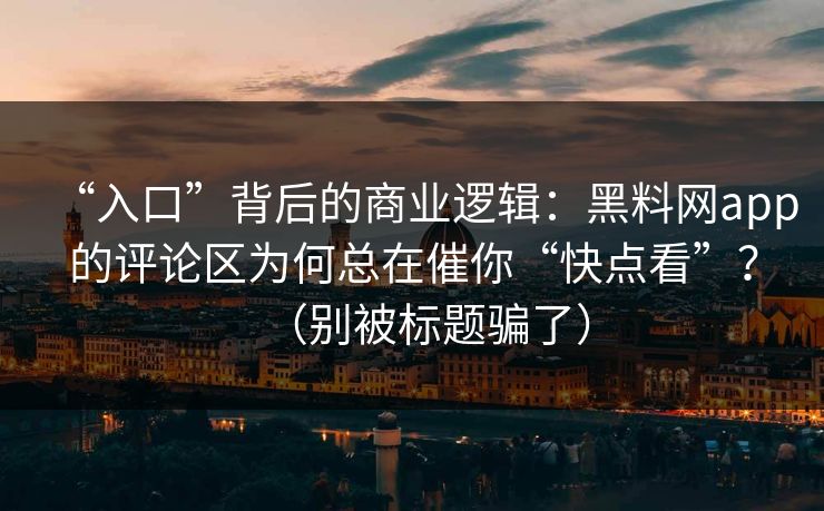 “入口”背后的商业逻辑：黑料网app的评论区为何总在催你“快点看”？（别被标题骗了）