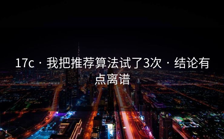 17c · 我把推荐算法试了3次 · 结论有点离谱 17c · 我把推荐算法试了3次 · 结论有点离谱