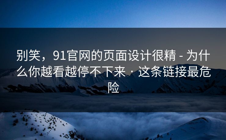 别笑，91官网的页面设计很精 - 为什么你越看越停不下来 · 这条链接最危险
