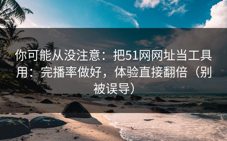 你可能从没注意:把51网网址当工具用:完播率做好,体验直接翻倍(别被误导) 你可能从没注意:把51网网址当工具用:完播率做好,体验直接翻倍(别被误导)