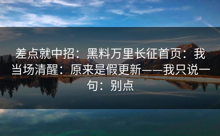 差点就中招：黑料万里长征首页：我当场清醒：原来是假更新——我只说一句：别点