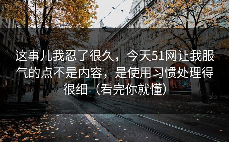 这事儿我忍了很久,今天51网让我服气的点不是内容,是使用习惯处理得很细(看完你就懂) 这事儿我忍了很久,今天51网让我服气的点不是内容,是使用习惯处理得很细(看完你就懂)