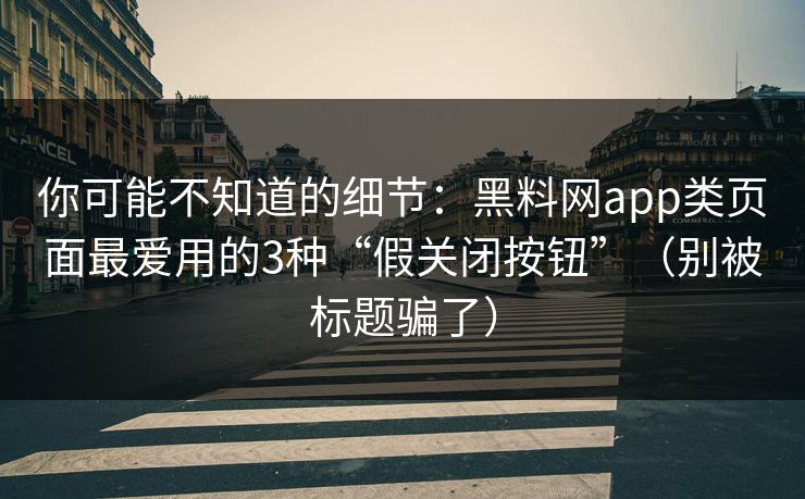 你可能不知道的细节：黑料网app类页面最爱用的3种“假关闭按钮”（别被标题骗了）