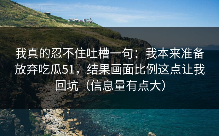 我真的忍不住吐槽一句：我本来准备放弃吃瓜51，结果画面比例这点让我回坑（信息量有点大）