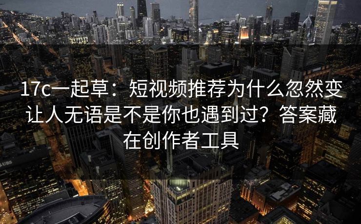 17c一起草:短视频推荐为什么忽然变让人无语是不是你也遇到过?答案藏在创作者工具 17c一起草:短视频推荐为什么忽然变让人无语是不是你也遇到过?答案藏在创作者工具