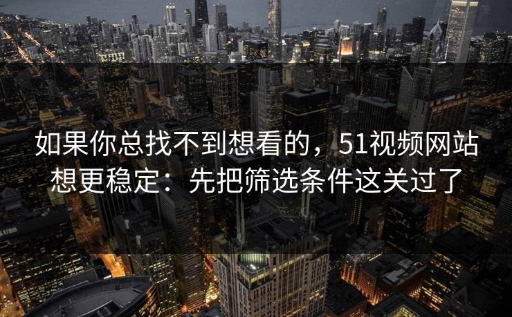 如果你总找不到想看的,51视频网站想更稳定:先把筛选条件这关过了 如果你总找不到想看的,51视频网站想更稳定:先把筛选条件这关过了