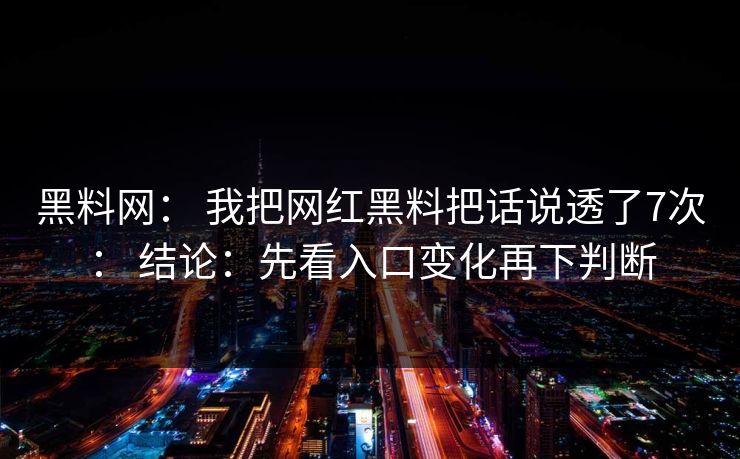 黑料网： 我把网红黑料把话说透了7次： 结论：先看入口变化再下判断