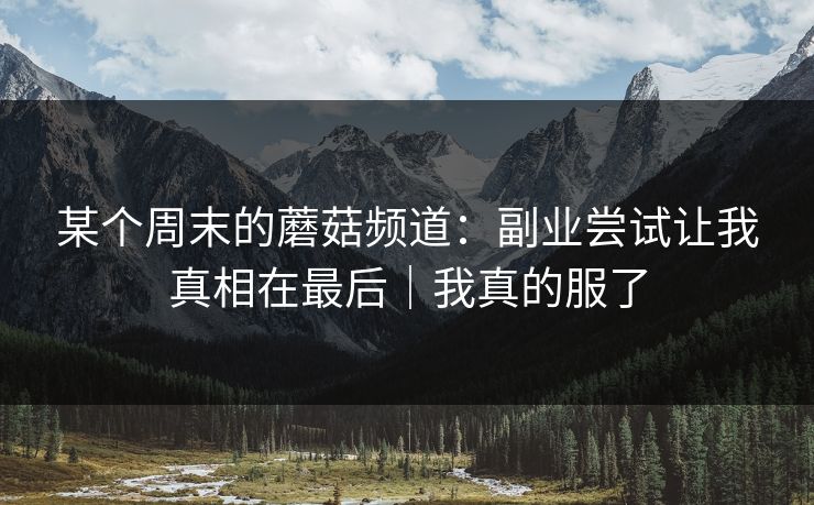 某个周末的蘑菇频道:副业尝试让我真相在最后|我真的服了 某个周末的蘑菇频道:副业尝试让我真相在最后|我真的服了