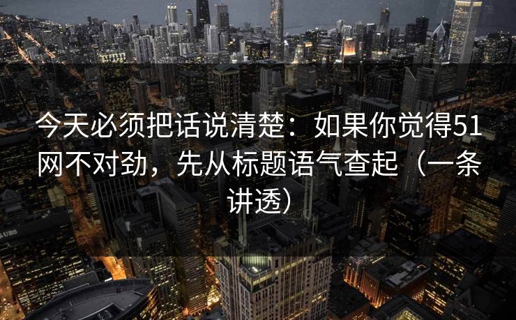 今天必须把话说清楚：如果你觉得51网不对劲，先从标题语气查起（一条讲透）