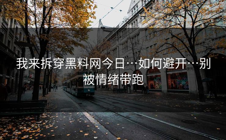 我来拆穿黑料网今日…如何避开…别被情绪带跑 我来拆穿黑料网今日…如何避开…别被情绪带跑