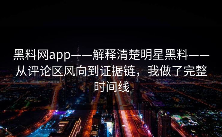 黑料网app——解释清楚明星黑料——从评论区风向到证据链，我做了完整时间线