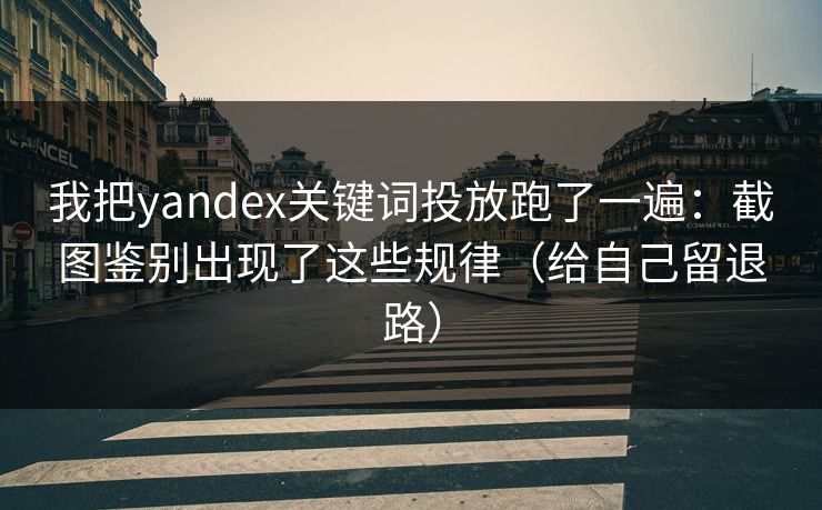 我把yandex关键词投放跑了一遍：截图鉴别出现了这些规律（给自己留退路）