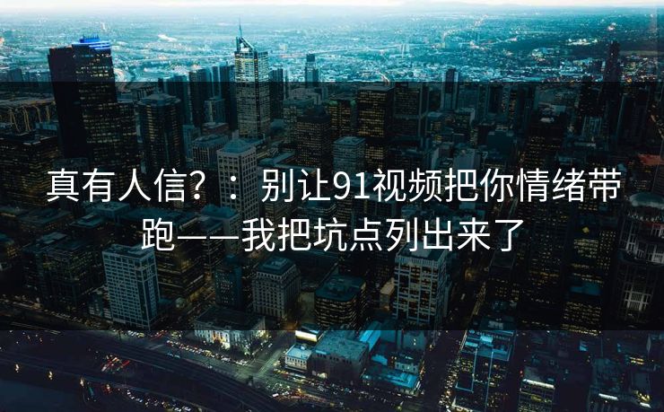 真有人信?:别让91视频把你情绪带跑——我把坑点列出来了 真有人信?:别让91视频把你情绪带跑——我把坑点列出来了