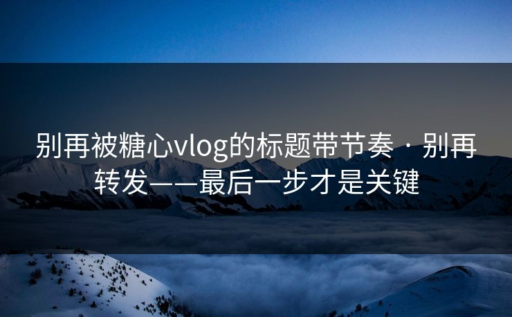 别再被糖心vlog的标题带节奏 · 别再转发——最后一步才是关键